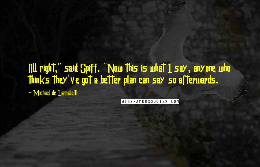 Michael De Larrabeiti Quotes: All right," said Spiff. "Now this is what I say, anyone who thinks they've got a better plan can say so afterwards.