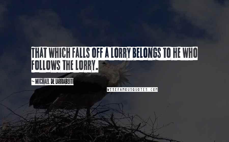 Michael De Larrabeiti Quotes: That which falls off a lorry belongs to he who follows the lorry.