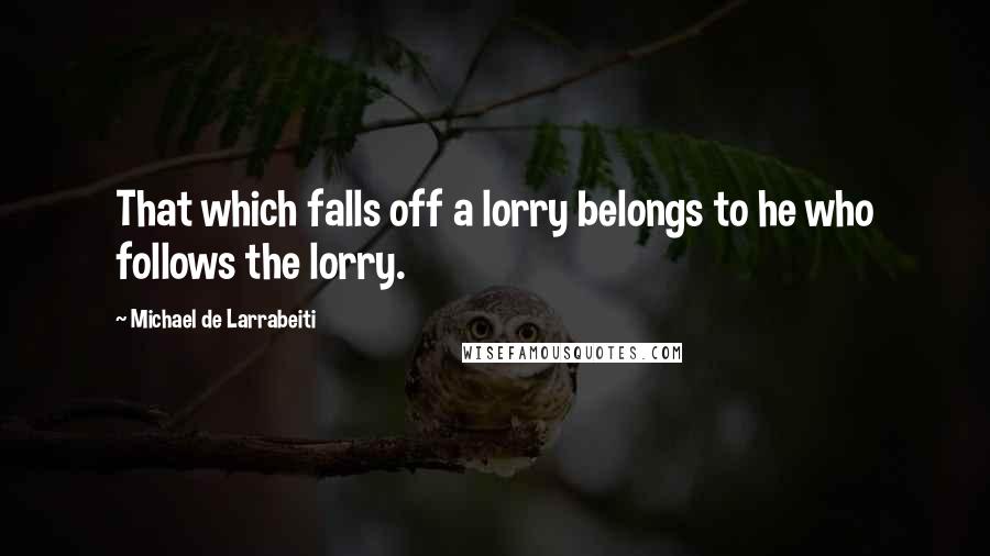 Michael De Larrabeiti Quotes: That which falls off a lorry belongs to he who follows the lorry.