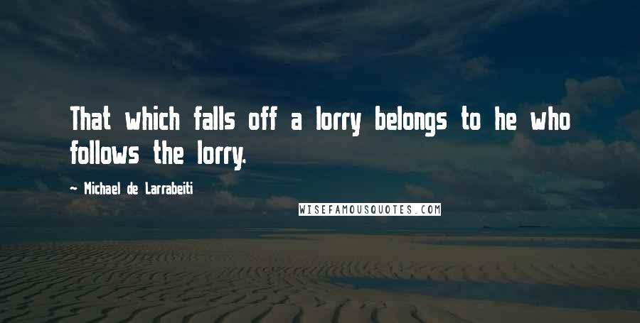 Michael De Larrabeiti Quotes: That which falls off a lorry belongs to he who follows the lorry.