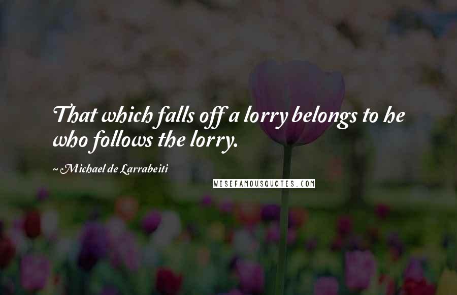 Michael De Larrabeiti Quotes: That which falls off a lorry belongs to he who follows the lorry.