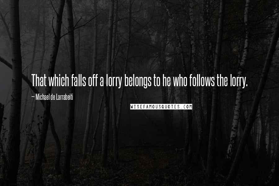 Michael De Larrabeiti Quotes: That which falls off a lorry belongs to he who follows the lorry.