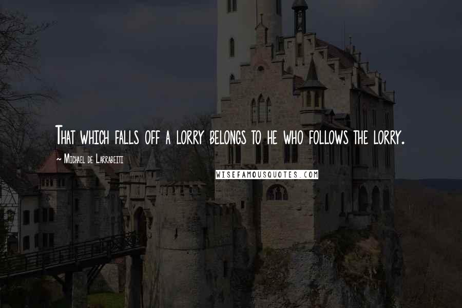 Michael De Larrabeiti Quotes: That which falls off a lorry belongs to he who follows the lorry.