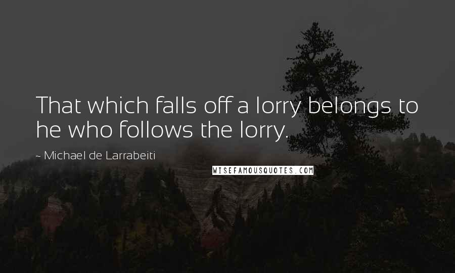 Michael De Larrabeiti Quotes: That which falls off a lorry belongs to he who follows the lorry.