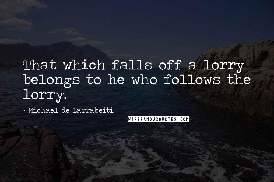 Michael De Larrabeiti Quotes: That which falls off a lorry belongs to he who follows the lorry.