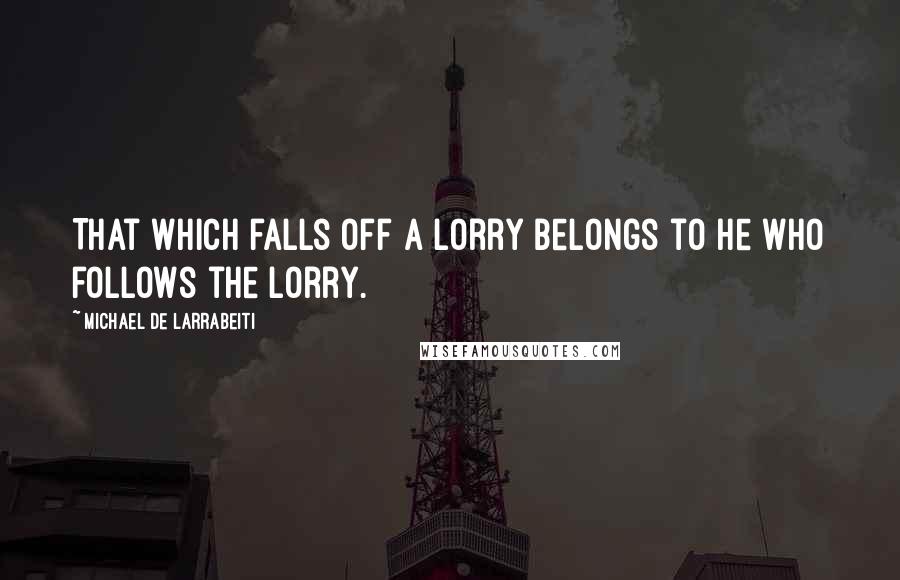 Michael De Larrabeiti Quotes: That which falls off a lorry belongs to he who follows the lorry.