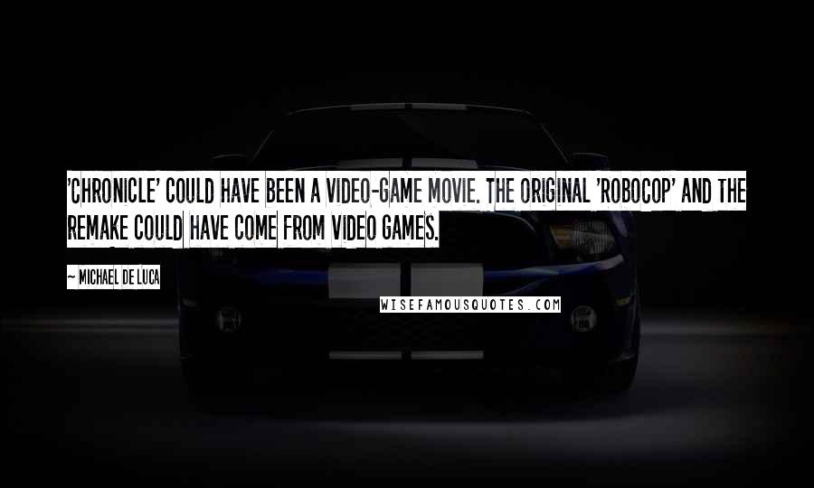 Michael De Luca Quotes: 'Chronicle' could have been a video-game movie. The original 'RoboCop' and the remake could have come from video games.