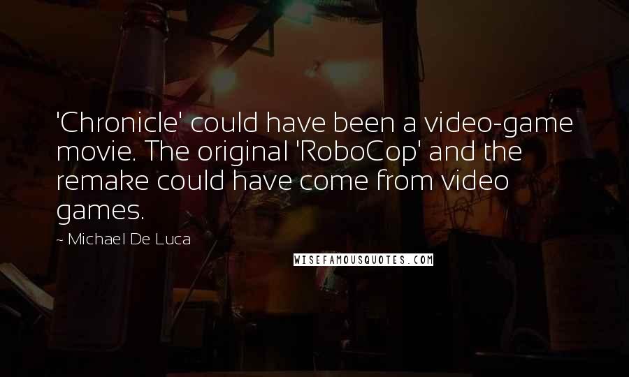 Michael De Luca Quotes: 'Chronicle' could have been a video-game movie. The original 'RoboCop' and the remake could have come from video games.
