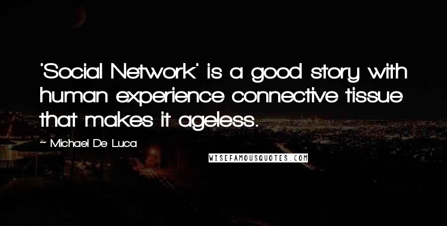 Michael De Luca Quotes: 'Social Network' is a good story with human experience connective tissue that makes it ageless.