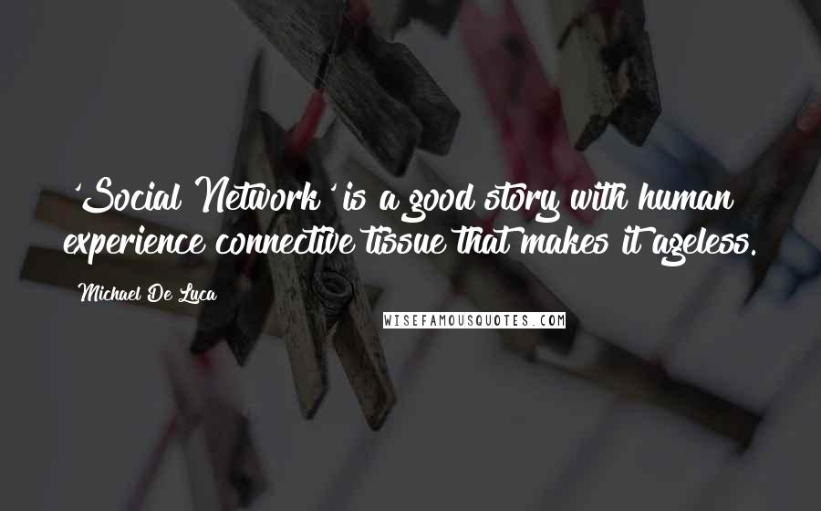 Michael De Luca Quotes: 'Social Network' is a good story with human experience connective tissue that makes it ageless.