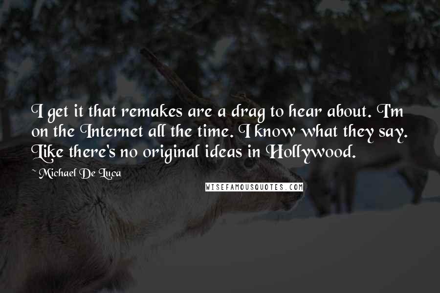 Michael De Luca Quotes: I get it that remakes are a drag to hear about. I'm on the Internet all the time. I know what they say. Like there's no original ideas in Hollywood.