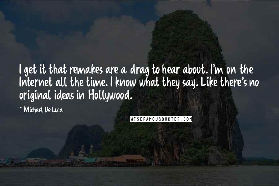 Michael De Luca Quotes: I get it that remakes are a drag to hear about. I'm on the Internet all the time. I know what they say. Like there's no original ideas in Hollywood.