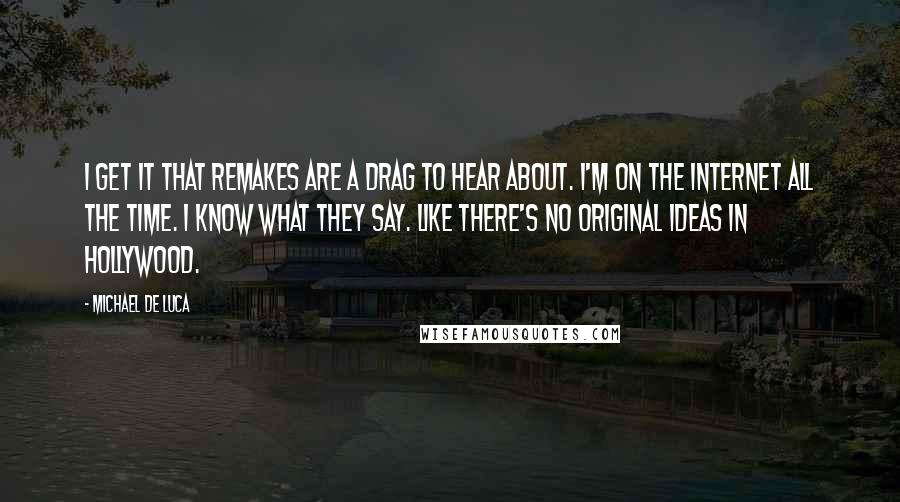 Michael De Luca Quotes: I get it that remakes are a drag to hear about. I'm on the Internet all the time. I know what they say. Like there's no original ideas in Hollywood.