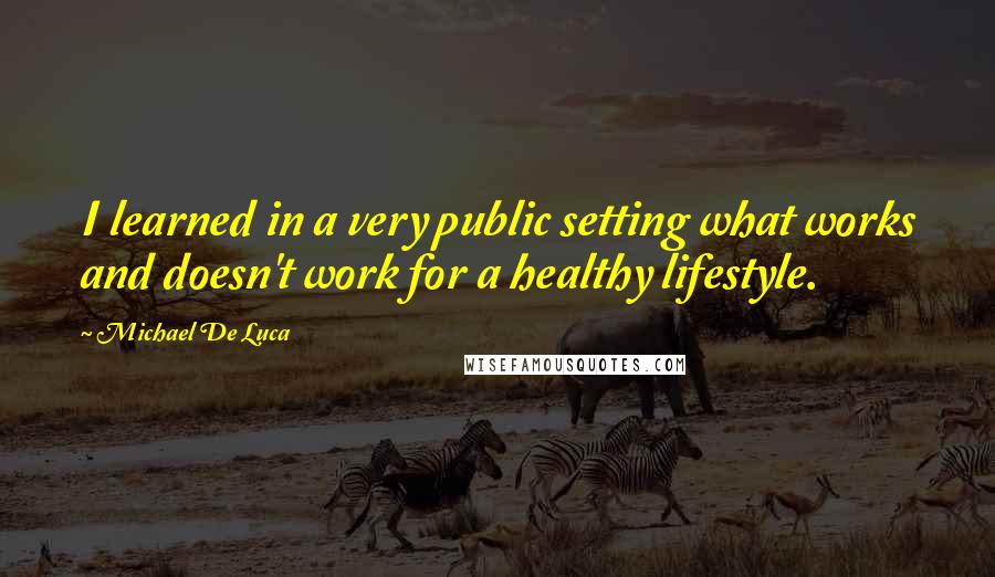 Michael De Luca Quotes: I learned in a very public setting what works and doesn't work for a healthy lifestyle.