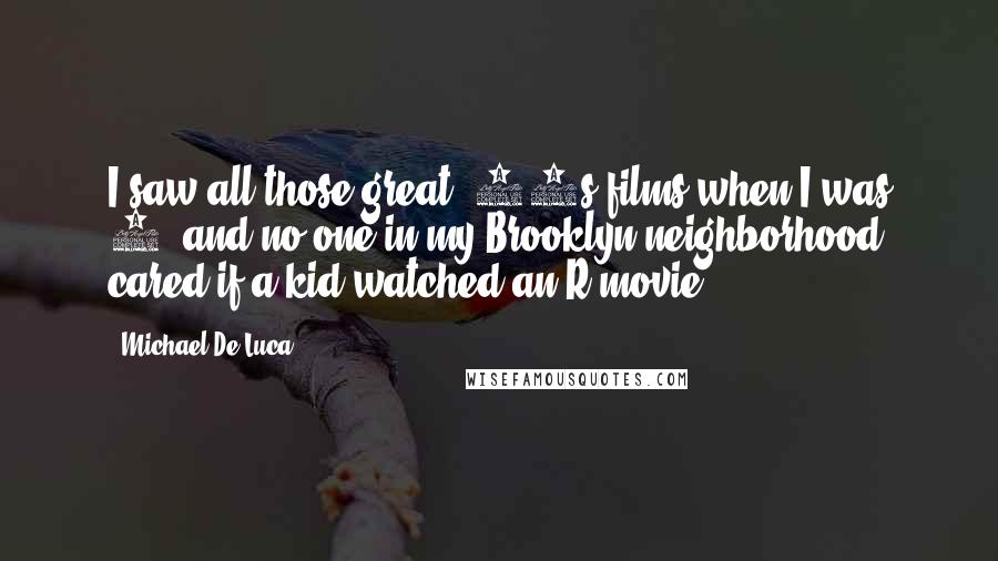 Michael De Luca Quotes: I saw all those great '70s films when I was 9, and no one in my Brooklyn neighborhood cared if a kid watched an R movie.