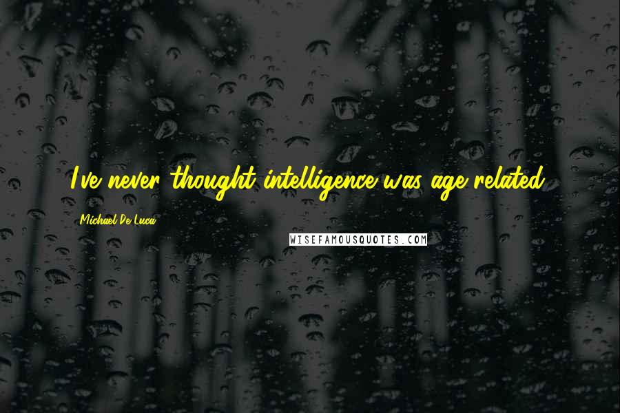 Michael De Luca Quotes: I've never thought intelligence was age-related.