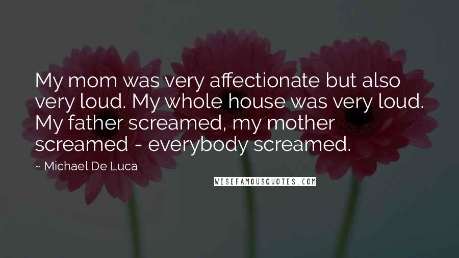 Michael De Luca Quotes: My mom was very affectionate but also very loud. My whole house was very loud. My father screamed, my mother screamed - everybody screamed.