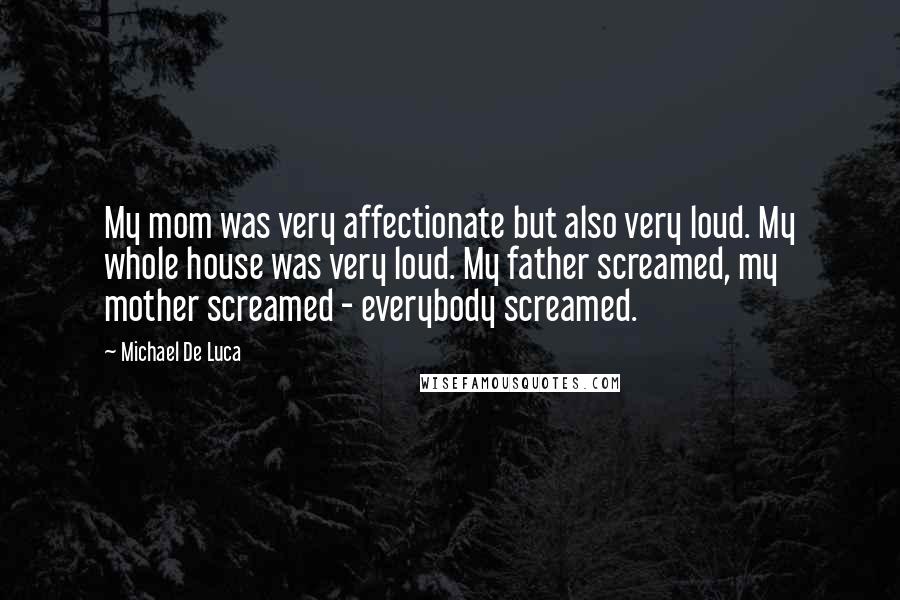 Michael De Luca Quotes: My mom was very affectionate but also very loud. My whole house was very loud. My father screamed, my mother screamed - everybody screamed.