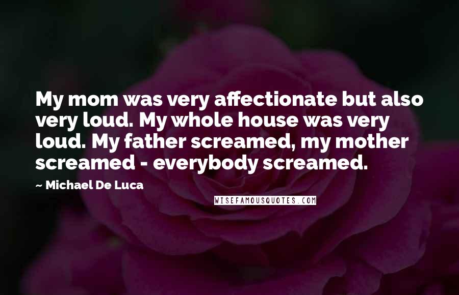 Michael De Luca Quotes: My mom was very affectionate but also very loud. My whole house was very loud. My father screamed, my mother screamed - everybody screamed.