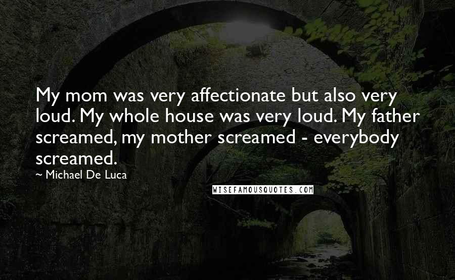 Michael De Luca Quotes: My mom was very affectionate but also very loud. My whole house was very loud. My father screamed, my mother screamed - everybody screamed.