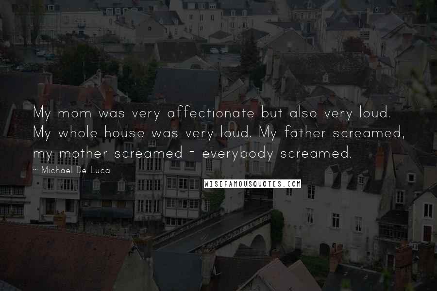 Michael De Luca Quotes: My mom was very affectionate but also very loud. My whole house was very loud. My father screamed, my mother screamed - everybody screamed.