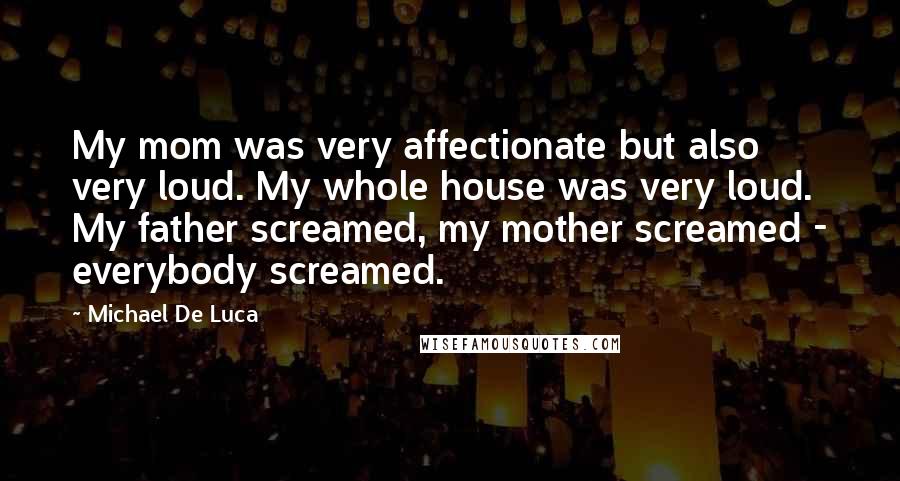 Michael De Luca Quotes: My mom was very affectionate but also very loud. My whole house was very loud. My father screamed, my mother screamed - everybody screamed.