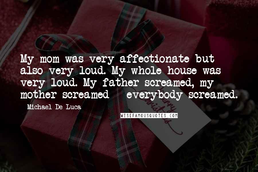 Michael De Luca Quotes: My mom was very affectionate but also very loud. My whole house was very loud. My father screamed, my mother screamed - everybody screamed.