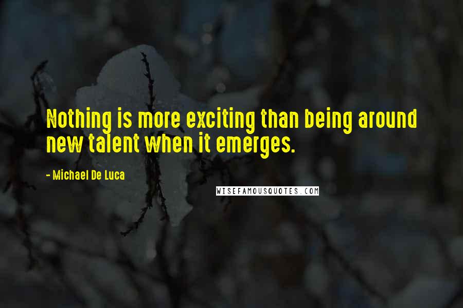 Michael De Luca Quotes: Nothing is more exciting than being around new talent when it emerges.