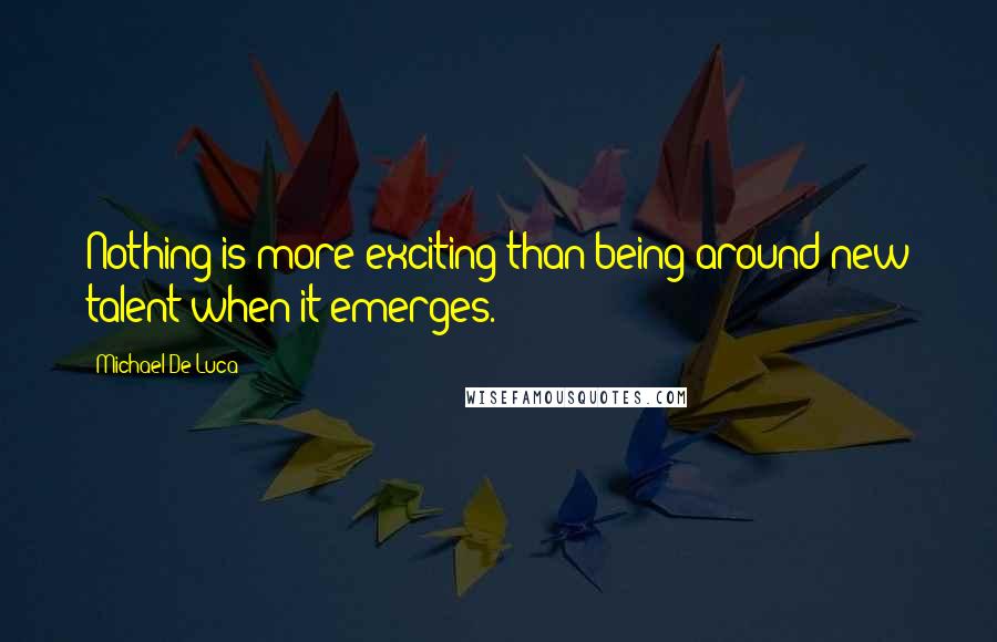 Michael De Luca Quotes: Nothing is more exciting than being around new talent when it emerges.