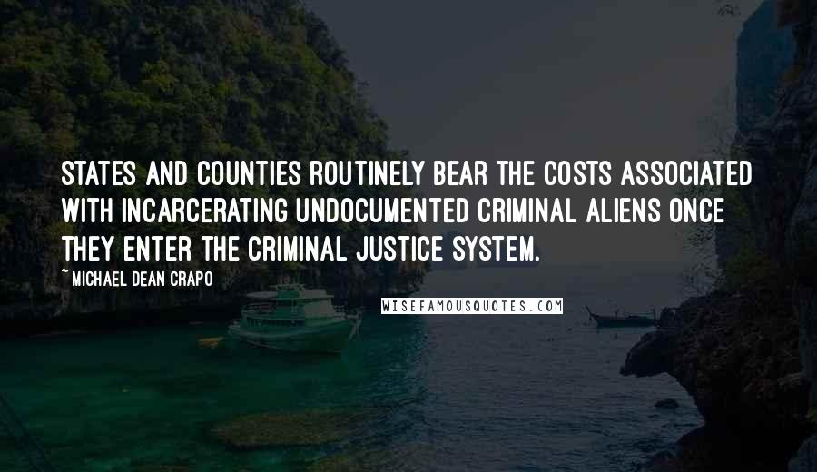 Michael Dean Crapo Quotes: States and counties routinely bear the costs associated with incarcerating undocumented criminal aliens once they enter the criminal justice system.