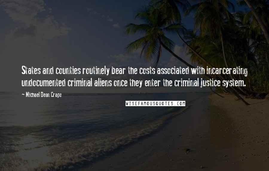 Michael Dean Crapo Quotes: States and counties routinely bear the costs associated with incarcerating undocumented criminal aliens once they enter the criminal justice system.