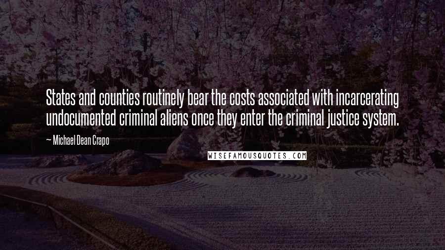 Michael Dean Crapo Quotes: States and counties routinely bear the costs associated with incarcerating undocumented criminal aliens once they enter the criminal justice system.