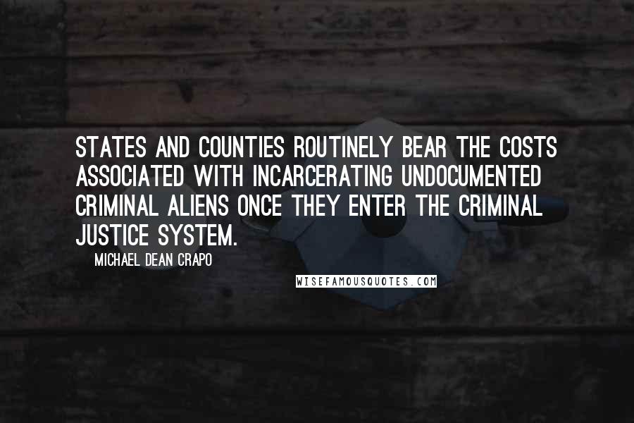 Michael Dean Crapo Quotes: States and counties routinely bear the costs associated with incarcerating undocumented criminal aliens once they enter the criminal justice system.