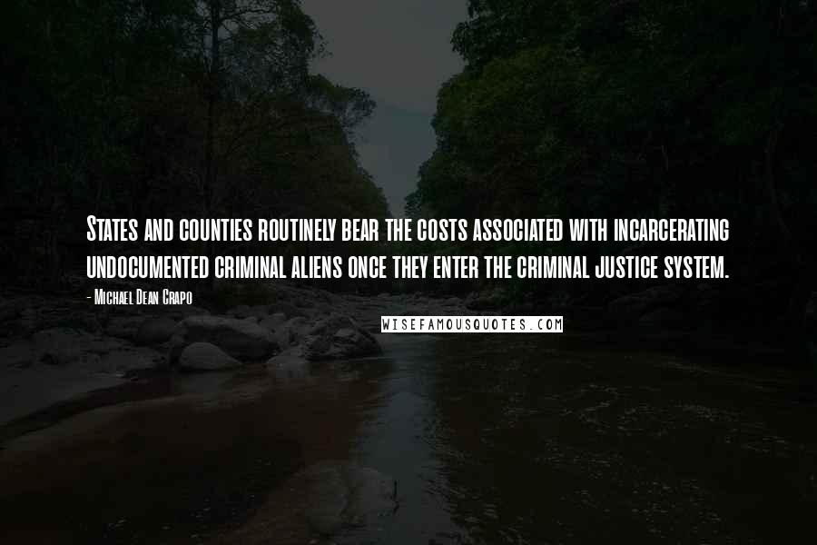 Michael Dean Crapo Quotes: States and counties routinely bear the costs associated with incarcerating undocumented criminal aliens once they enter the criminal justice system.