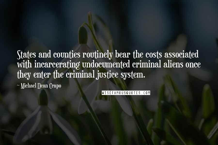 Michael Dean Crapo Quotes: States and counties routinely bear the costs associated with incarcerating undocumented criminal aliens once they enter the criminal justice system.