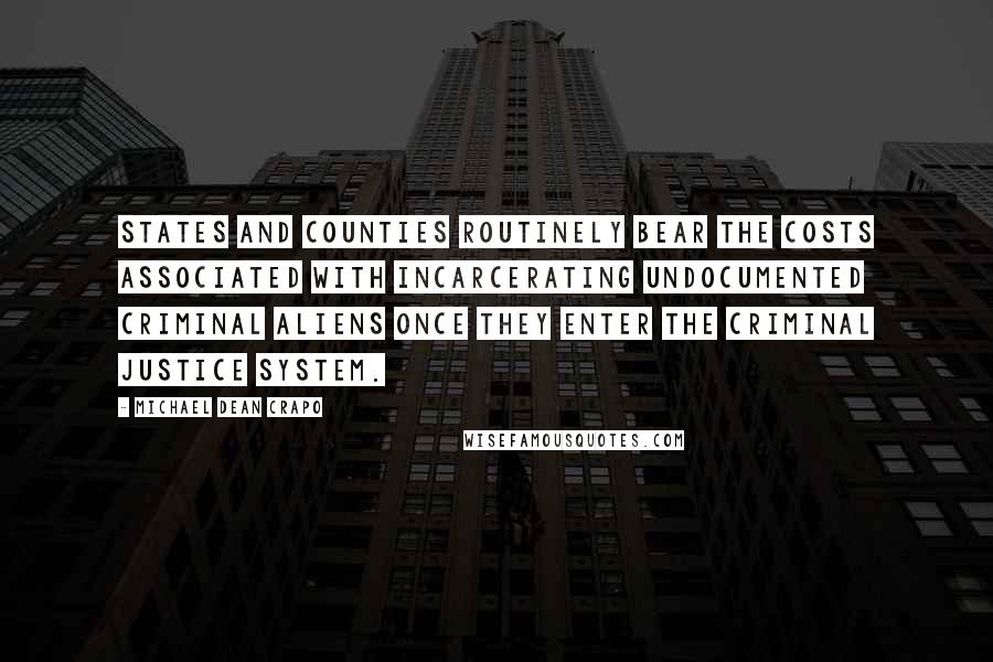 Michael Dean Crapo Quotes: States and counties routinely bear the costs associated with incarcerating undocumented criminal aliens once they enter the criminal justice system.