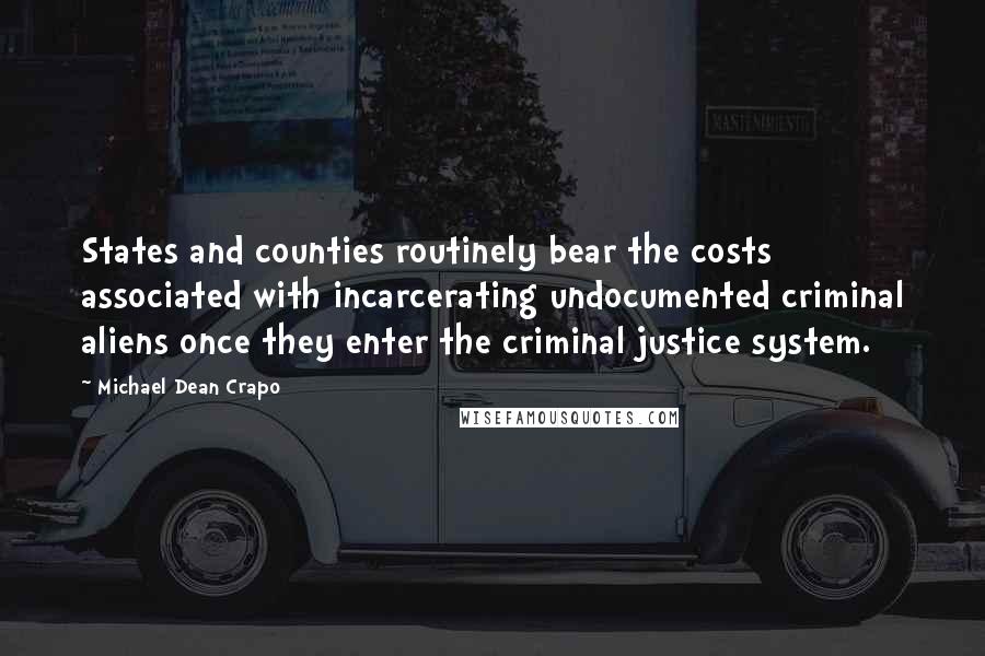 Michael Dean Crapo Quotes: States and counties routinely bear the costs associated with incarcerating undocumented criminal aliens once they enter the criminal justice system.