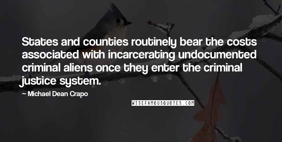 Michael Dean Crapo Quotes: States and counties routinely bear the costs associated with incarcerating undocumented criminal aliens once they enter the criminal justice system.