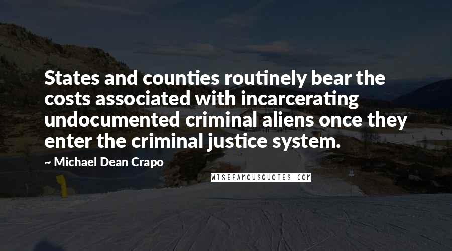 Michael Dean Crapo Quotes: States and counties routinely bear the costs associated with incarcerating undocumented criminal aliens once they enter the criminal justice system.