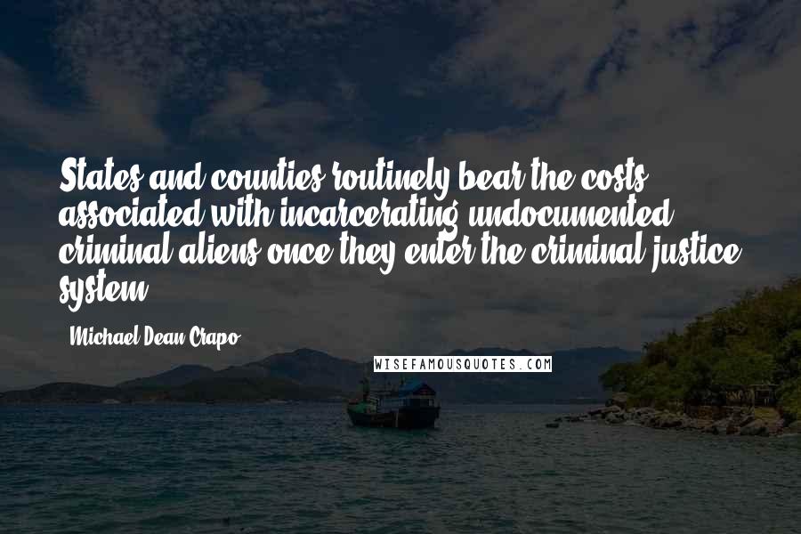 Michael Dean Crapo Quotes: States and counties routinely bear the costs associated with incarcerating undocumented criminal aliens once they enter the criminal justice system.