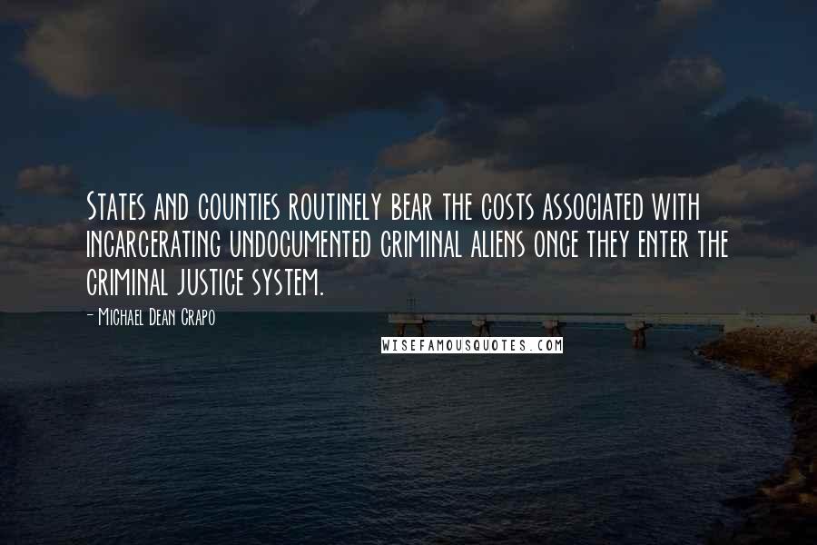 Michael Dean Crapo Quotes: States and counties routinely bear the costs associated with incarcerating undocumented criminal aliens once they enter the criminal justice system.