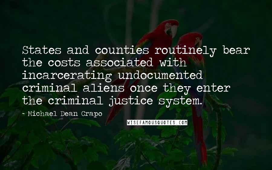 Michael Dean Crapo Quotes: States and counties routinely bear the costs associated with incarcerating undocumented criminal aliens once they enter the criminal justice system.