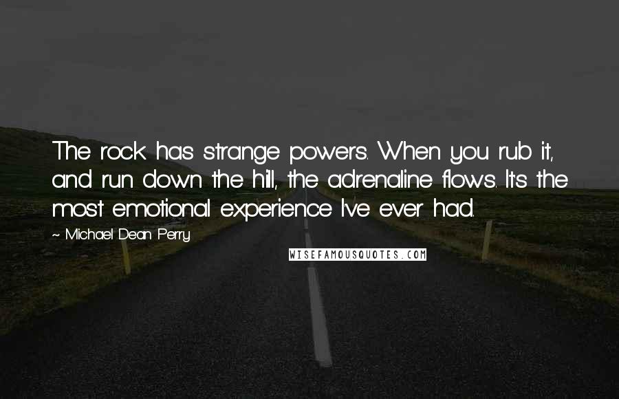 Michael Dean Perry Quotes: The rock has strange powers. When you rub it, and run down the hill, the adrenaline flows. It's the most emotional experience I've ever had.