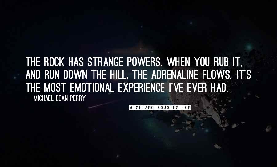 Michael Dean Perry Quotes: The rock has strange powers. When you rub it, and run down the hill, the adrenaline flows. It's the most emotional experience I've ever had.