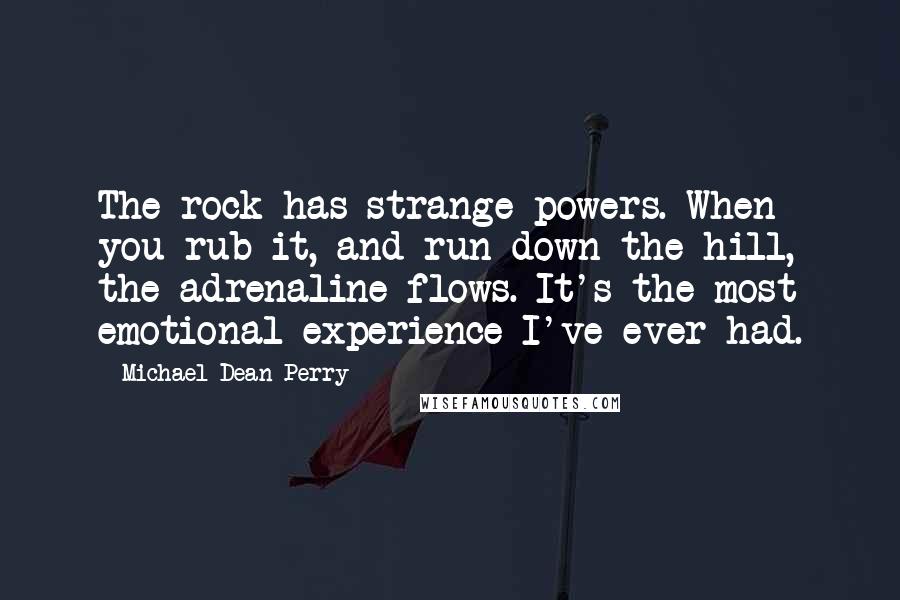 Michael Dean Perry Quotes: The rock has strange powers. When you rub it, and run down the hill, the adrenaline flows. It's the most emotional experience I've ever had.