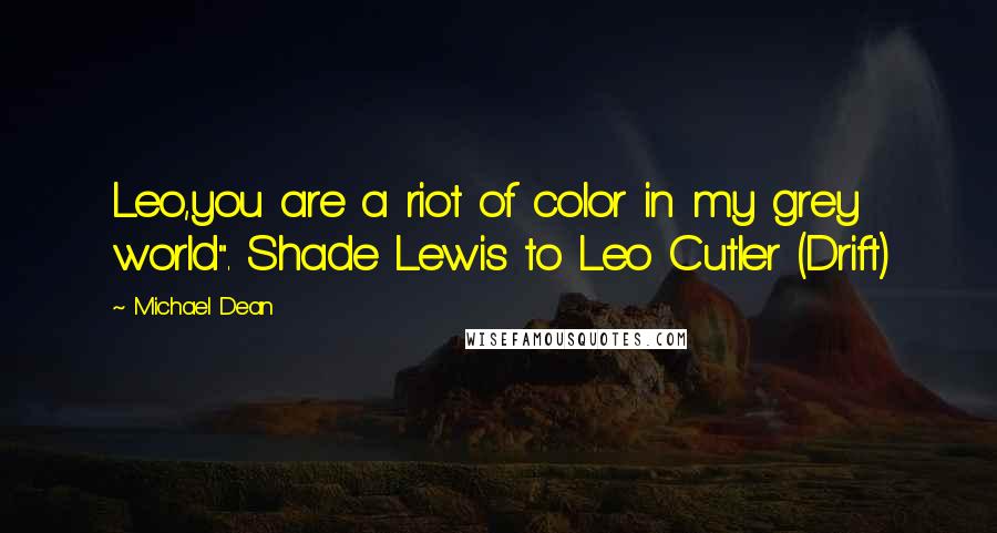 Michael Dean Quotes: Leo,you are a riot of color in my grey world". Shade Lewis to Leo Cutler (Drift)