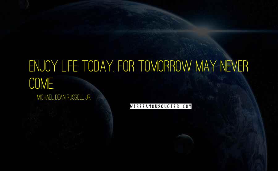 Michael Dean Russell Jr. Quotes: Enjoy life today, for tomorrow may never come.