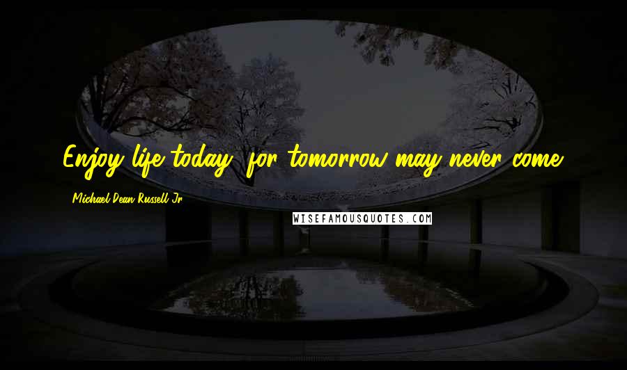 Michael Dean Russell Jr. Quotes: Enjoy life today, for tomorrow may never come.