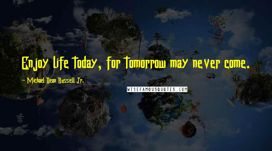 Michael Dean Russell Jr. Quotes: Enjoy life today, for tomorrow may never come.