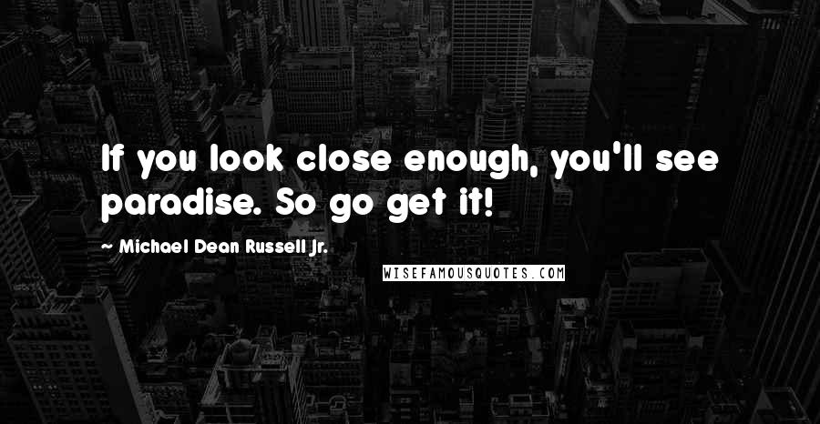 Michael Dean Russell Jr. Quotes: If you look close enough, you'll see paradise. So go get it!